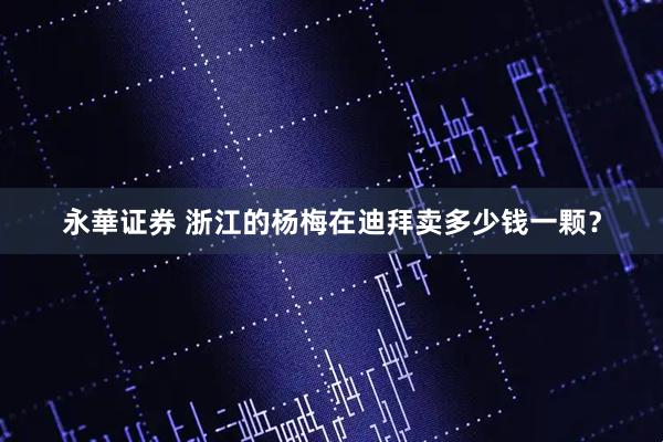永華证券 浙江的杨梅在迪拜卖多少钱一颗？
