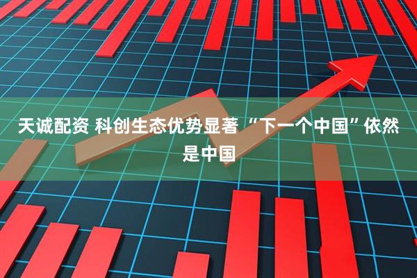 天诚配资 科创生态优势显著 “下一个中国”依然是中国