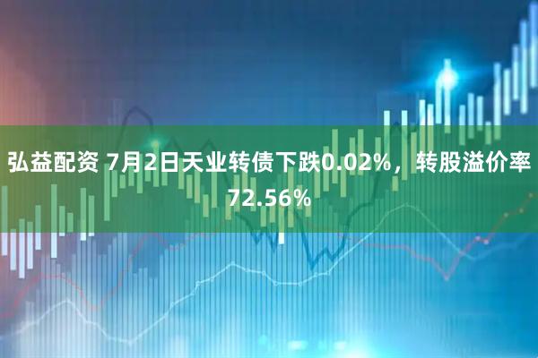 弘益配资 7月2日天业转债下跌0.02%，转股溢价率72.56%