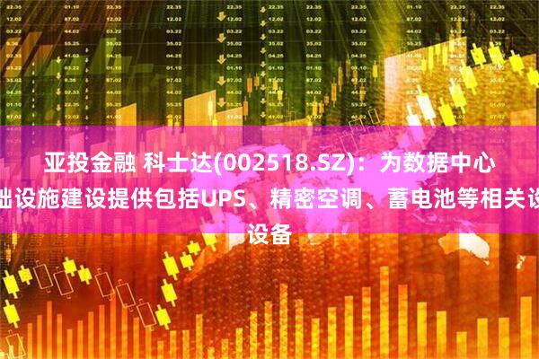 亚投金融 科士达(002518.SZ)：为数据中心基础设施建设提供包括UPS、精密空调、蓄电池等相关设备