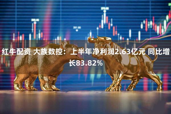 红牛配资 大族数控：上半年净利润2.63亿元 同比增长83.82%