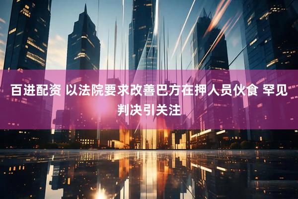 百进配资 以法院要求改善巴方在押人员伙食 罕见判决引关注
