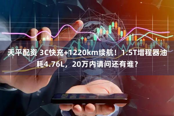 天平配资 3C快充+1220km续航！1.5T增程器油耗4.76L，20万内请问还有谁？