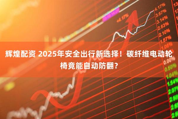 辉煌配资 2025年安全出行新选择！碳纤维电动轮椅竟能自动防翻？