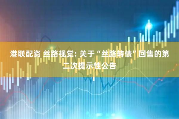 港联配资 丝路视觉: 关于“丝路转债”回售的第二次提示性公告