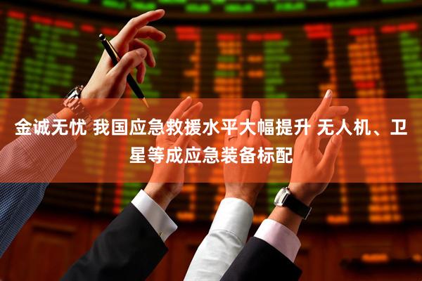 金诚无忧 我国应急救援水平大幅提升 无人机、卫星等成应急装备标配