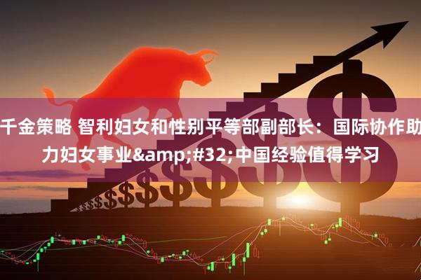 千金策略 智利妇女和性别平等部副部长：国际协作助力妇女事业&#32;中国经验值得学习