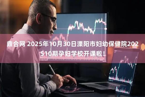 鼎合网 2025年10月30日溧阳市妇幼保健院202510期孕妇学校开课啦！