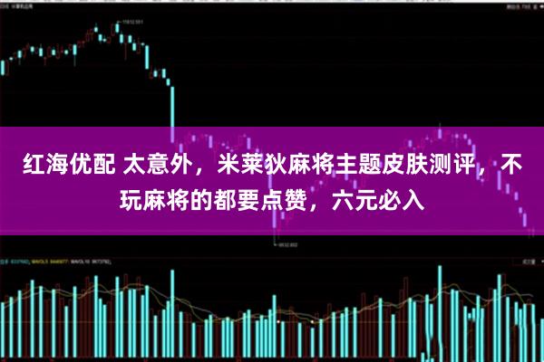 红海优配 太意外，米莱狄麻将主题皮肤测评，不玩麻将的都要点赞，六元必入